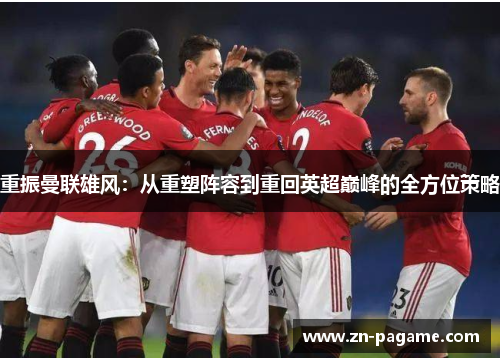 重振曼联雄风:从重塑阵容到重回英超巅峰的全方位策略 重振曼联雄风:从重塑阵容到重回英超巅峰的全方位策略