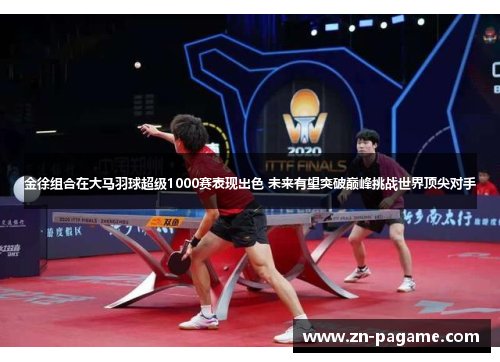 金徐组合在大马羽球超级1000赛表现出色 未来有望突破巅峰挑战世界顶尖对手 金徐组合在大马羽球超级1000赛表现出色 未来有望突破巅峰挑战世界顶尖对手