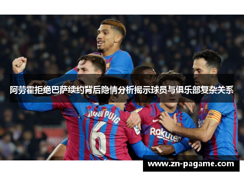 阿劳霍拒绝巴萨续约背后隐情分析揭示球员与俱乐部复杂关系