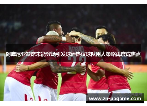 阿库尼亚缺席未能登场引发球迷热议球队用人策略再度成焦点 阿库尼亚缺席未能登场引发球迷热议球队用人策略再度成焦点