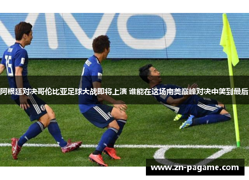 阿根廷对决哥伦比亚足球大战即将上演 谁能在这场南美巅峰对决中笑到最后
