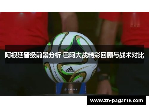 阿根廷晋级前景分析 巴阿大战精彩回顾与战术对比 阿根廷晋级前景分析 巴阿大战精彩回顾与战术对比