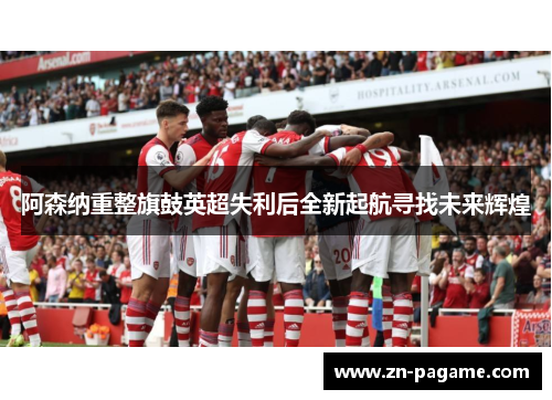 阿森纳重整旗鼓英超失利后全新起航寻找未来辉煌 阿森纳重整旗鼓英超失利后全新起航寻找未来辉煌
