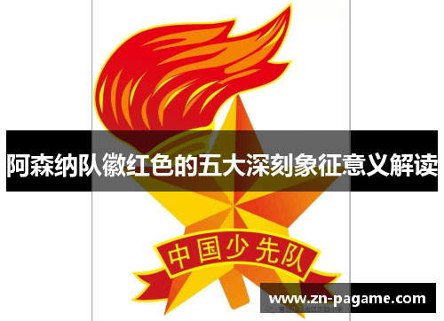 阿森纳队徽红色的五大深刻象征意义解读 阿森纳队徽红色的五大深刻象征意义解读
