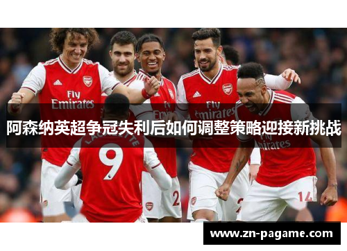 阿森纳英超争冠失利后如何调整策略迎接新挑战 阿森纳英超争冠失利后如何调整策略迎接新挑战