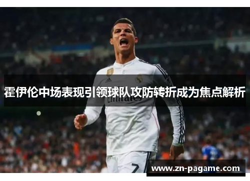 霍伊伦中场表现引领球队攻防转折成为焦点解析 霍伊伦中场表现引领球队攻防转折成为焦点解析