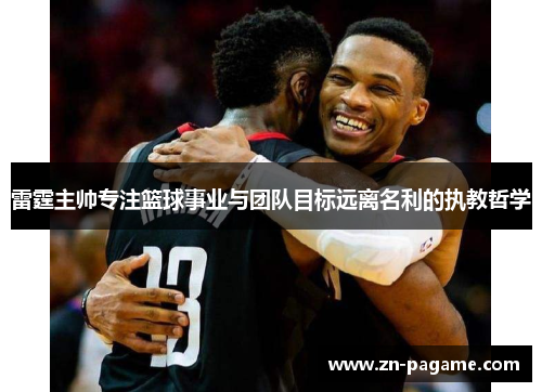 雷霆主帅专注篮球事业与团队目标远离名利的执教哲学 雷霆主帅专注篮球事业与团队目标远离名利的执教哲学