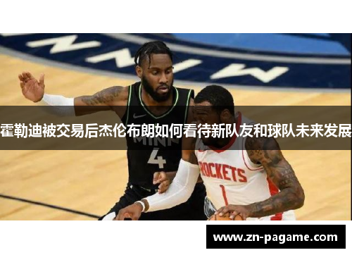 霍勒迪被交易后杰伦布朗如何看待新队友和球队未来发展