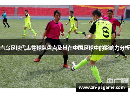 青岛足球代表性球队盘点及其在中国足球中的影响力分析