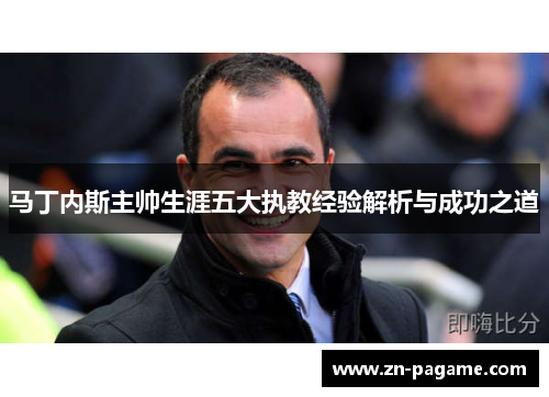 马丁内斯主帅生涯五大执教经验解析与成功之道 马丁内斯主帅生涯五大执教经验解析与成功之道