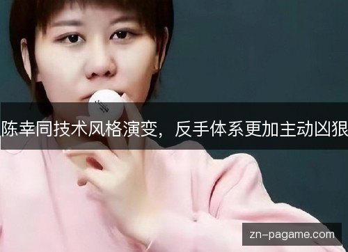 陈幸同技术风格演变,反手体系更加主动凶狠 陈幸同技术风格演变,反手体系更加主动凶狠
