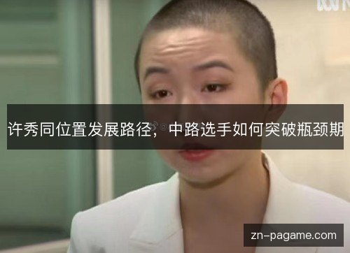 许秀同位置发展路径,中路选手如何突破瓶颈期 许秀同位置发展路径,中路选手如何突破瓶颈期