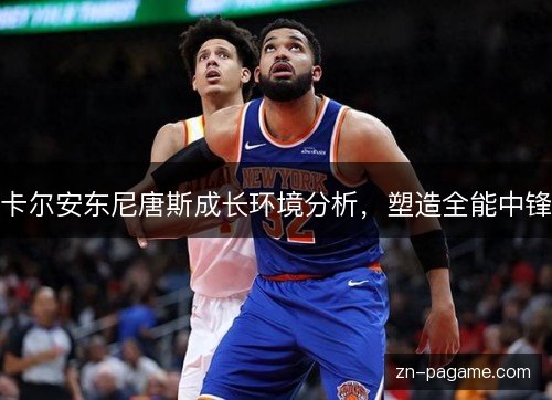 卡尔安东尼唐斯成长环境分析,塑造全能中锋 卡尔安东尼唐斯成长环境分析,塑造全能中锋
