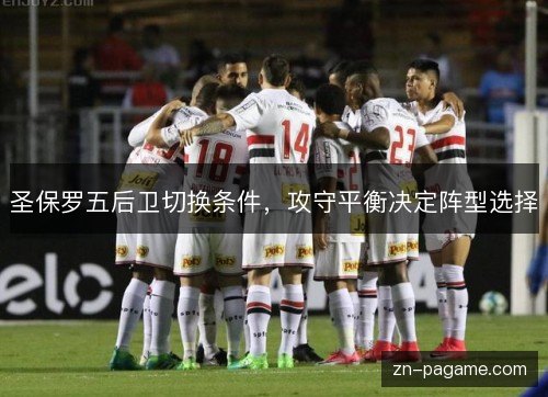 圣保罗五后卫切换条件,攻守平衡决定阵型选择 圣保罗五后卫切换条件,攻守平衡决定阵型选择