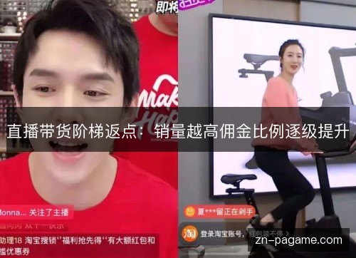 直播带货阶梯返点:销量越高佣金比例逐级提升 直播带货阶梯返点:销量越高佣金比例逐级提升
