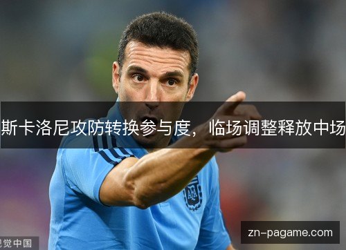 斯卡洛尼攻防转换参与度,临场调整释放中场 斯卡洛尼攻防转换参与度,临场调整释放中场