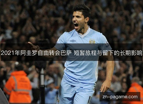 2021年阿圭罗自由转会巴萨 短暂旅程与留下的长期影响